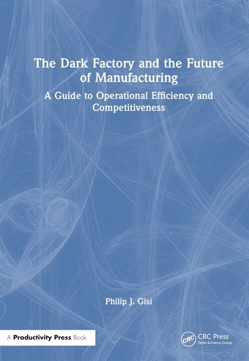 The Dark Factory and the Future of Manufacturing : A Guide to Operational Efficiency and Competitiveness (Hardcover)