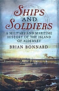 Ships and Soldiers : A Military and Maritime History of the Island of Alderney (Paperback)
