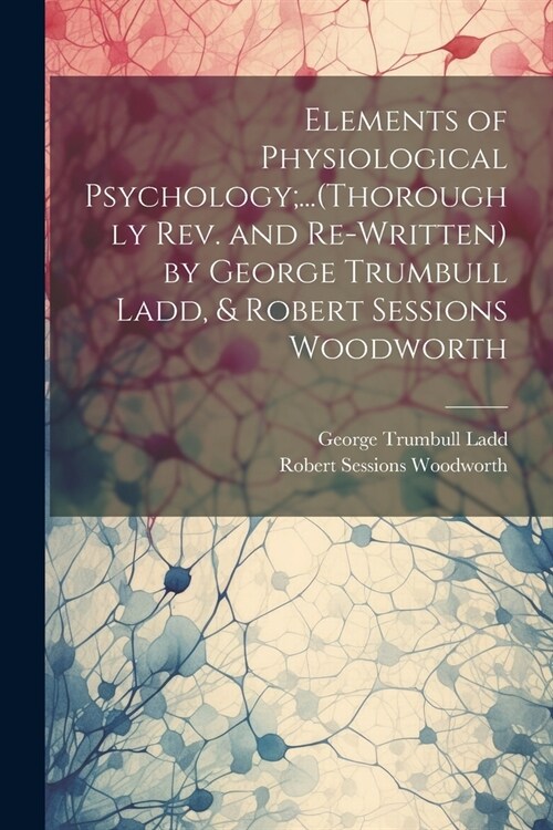 Elements of Physiological Psychology;...(Thoroughly Rev. and Re-Written) by George Trumbull Ladd, & Robert Sessions Woodworth (Paperback)