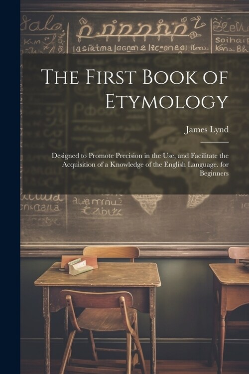 The First Book of Etymology: Designed to Promote Precision in the Use, and Facilitate the Acquisition of a Knowledge of the English Language. for B (Paperback)