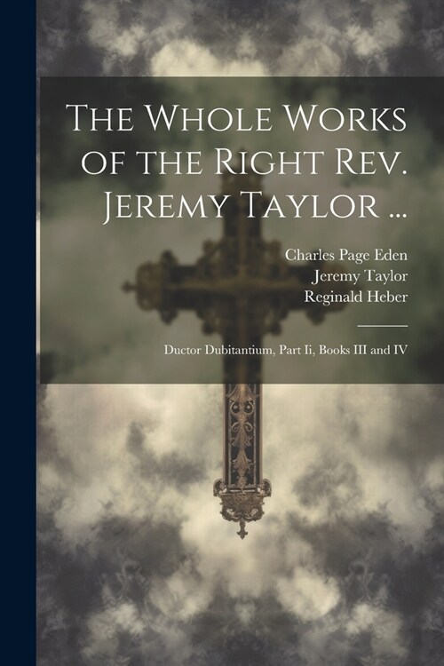 The Whole Works of the Right Rev. Jeremy Taylor ...: Ductor Dubitantium, Part Ii, Books III and IV (Paperback)