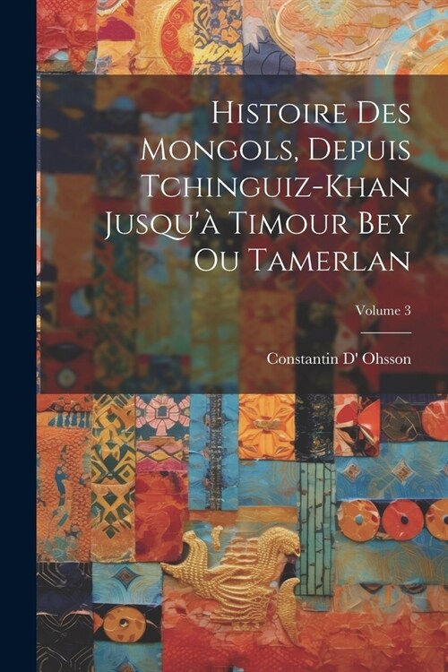 Histoire Des Mongols, Depuis Tchinguiz-Khan Jusqu?Timour Bey Ou Tamerlan; Volume 3 (Paperback)