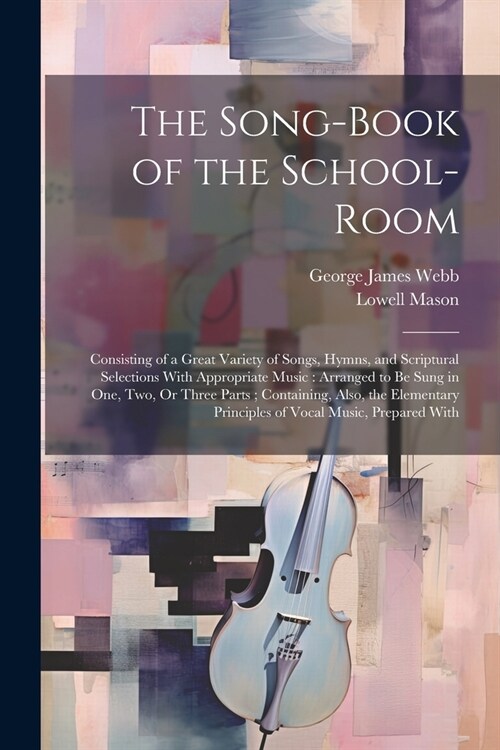 The Song-Book of the School-Room: Consisting of a Great Variety of Songs, Hymns, and Scriptural Selections With Appropriate Music: Arranged to Be Sung (Paperback)