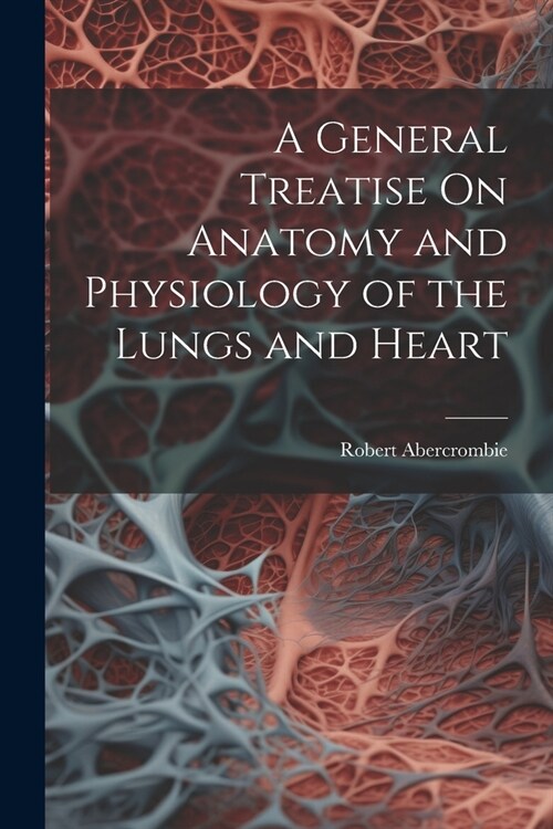 A General Treatise On Anatomy and Physiology of the Lungs and Heart (Paperback)