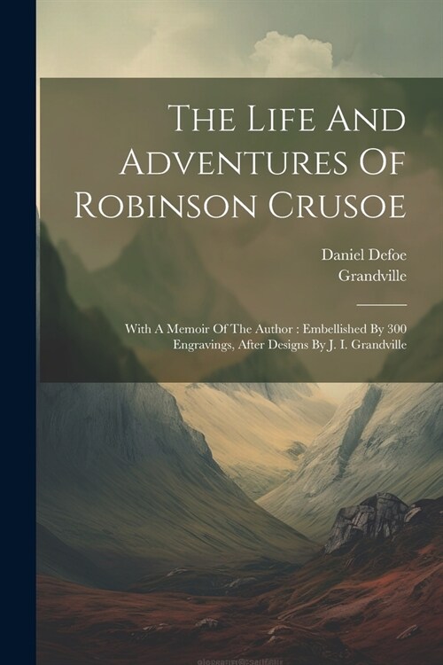 The Life And Adventures Of Robinson Crusoe: With A Memoir Of The Author: Embellished By 300 Engravings, After Designs By J. I. Grandville (Paperback)