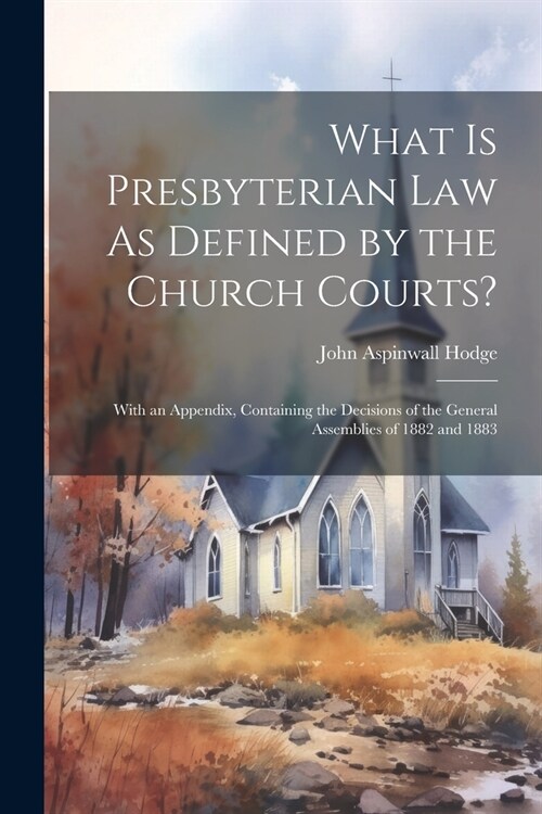 What Is Presbyterian Law As Defined by the Church Courts?: With an Appendix, Containing the Decisions of the General Assemblies of 1882 and 1883 (Paperback)