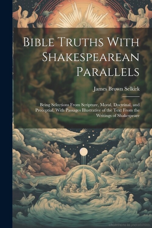 Bible Truths With Shakespearean Parallels: Being Selections From Scripture, Moral, Doctrinal, and Preceptial, With Passages Illustrative of the Text F (Paperback)