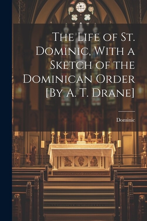 The Life of St. Dominic, With a Sketch of the Dominican Order [By A. T. Drane] (Paperback)