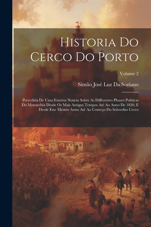 Historia Do Cerco Do Porto: Precedida De Uma Extensa Noticia Sobre As Differentes Phazes Politicas Da Monarchia Desde Os Mais Antigos Tempos At?A (Paperback)