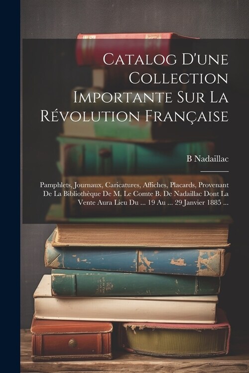 Catalog Dune Collection Importante Sur La R?olution Fran?ise: Pamphlets, Journaux, Caricatures, Affiches, Placards, Provenant De La Biblioth?ue De (Paperback)