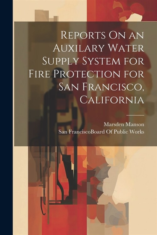 Reports On an Auxilary Water Supply System for Fire Protection for San Francisco, California (Paperback)