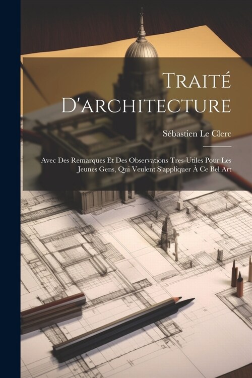 Trait?Darchitecture: Avec Des Remarques Et Des Observations Tres-Utiles Pour Les Jeunes Gens, Qui Veulent Sappliquer ?Ce Bel Art (Paperback)