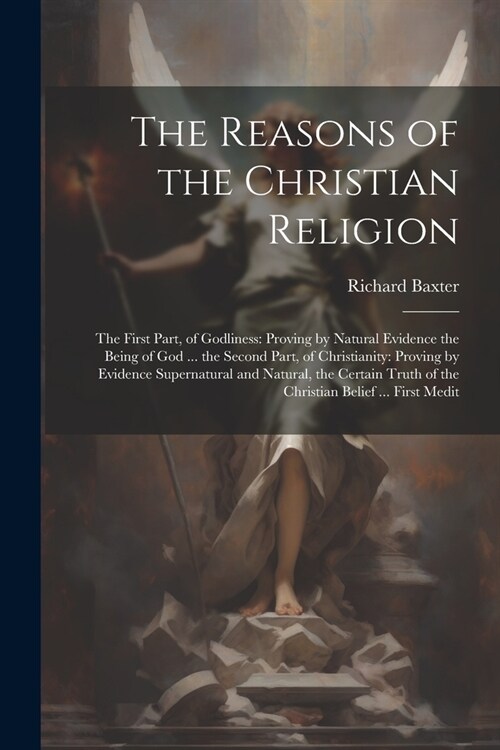 The Reasons of the Christian Religion: The First Part, of Godliness: Proving by Natural Evidence the Being of God ... the Second Part, of Christianity (Paperback)