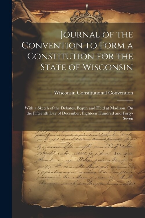 Journal of the Convention to Form a Constitution for the State of Wisconsin: With a Sketch of the Debates, Begun and Held at Madison, On the Fifteenth (Paperback)