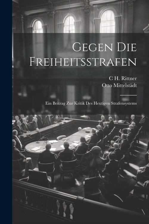 Gegen Die Freiheitsstrafen: Ein Beitrag Zur Kritik Des Heutigen Strafensystems (Paperback)