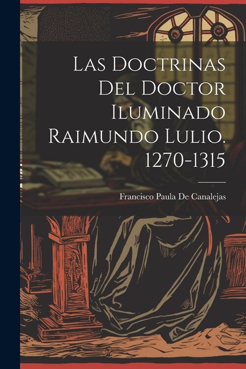 Las Doctrinas Del Doctor Iluminado Raimundo Lulio. 1270-1315 (Paperback)