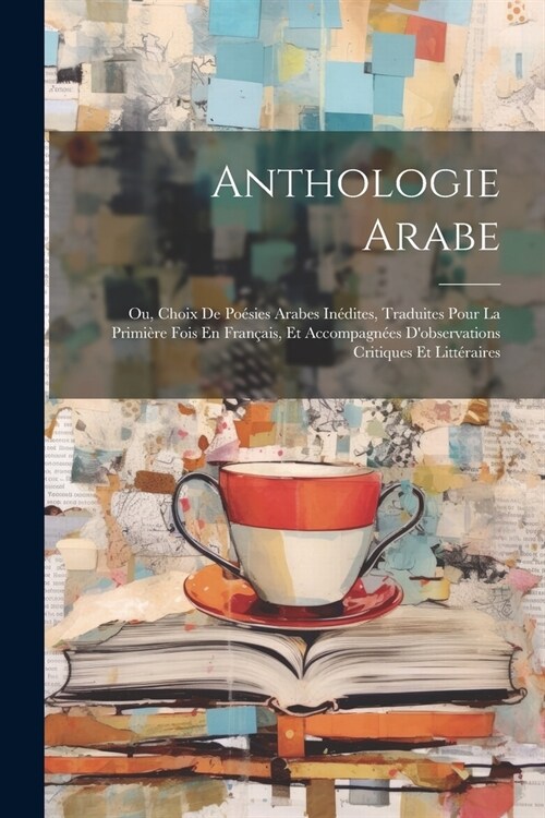 Anthologie Arabe: Ou, Choix De Po?ies Arabes In?ites, Traduites Pour La Primi?e Fois En Fran?is, Et Accompagn?s Dobservations Crit (Paperback)