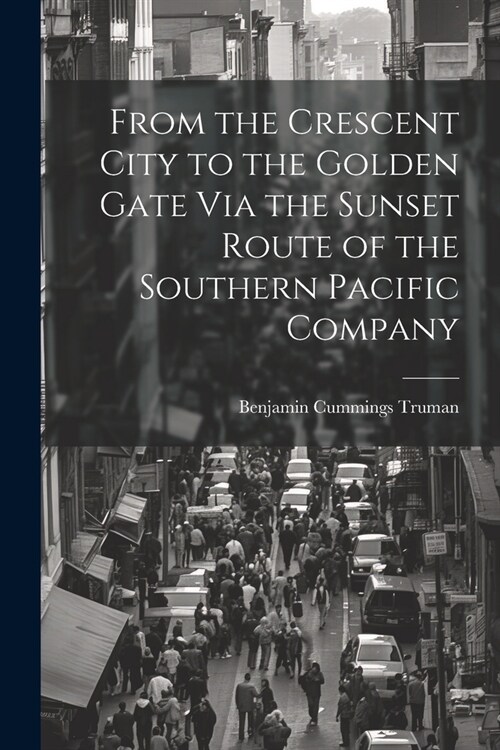 From the Crescent City to the Golden Gate Via the Sunset Route of the Southern Pacific Company (Paperback)