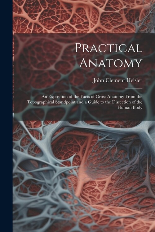 Practical Anatomy: An Exposition of the Facts of Gross Anatomy From the Topographical Standpoint and a Guide to the Dissection of the Hum (Paperback)