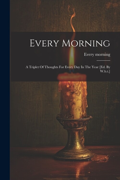 Every Morning: A Triplet Of Thoughts For Every Day In The Year [ed. By W.b.t.] (Paperback)