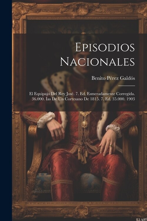 Episodios Nacionales: El Equipajo Del Rey Jos? 7. Ed. Esmeradamente Corregida. 36.000. Ias De Un Cortesano De 1815. 7. Ed. 35.000. 1903 (Paperback)