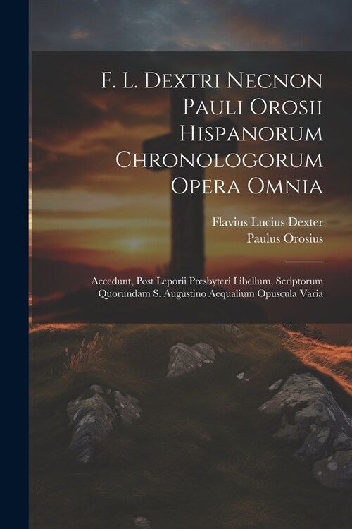 F. L. Dextri Necnon Pauli Orosii Hispanorum Chronologorum Opera Omnia: Accedunt, Post Leporii Presbyteri Libellum, Scriptorum Quorundam S. Augustino A (Paperback)