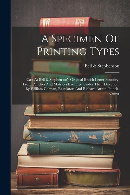 A Specimen Of Printing Types: Cast At Bell & Stephensons Original British Letter Foundry, From Punches And Matrices Executed Under Their Direction. (Paperback)