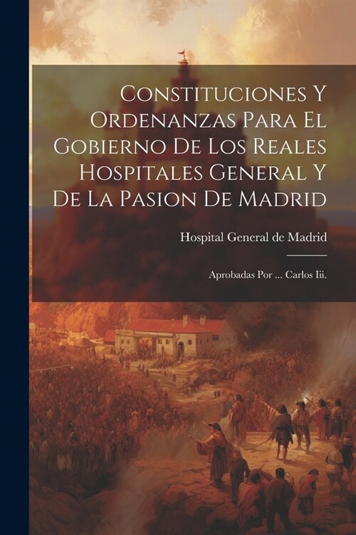 Constituciones Y Ordenanzas Para El Gobierno De Los Reales Hospitales General Y De La Pasion De Madrid: Aprobadas Por ... Carlos Iii. (Paperback)