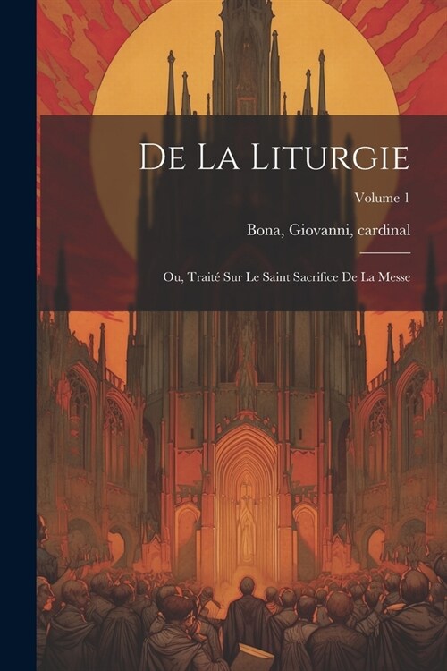 De la liturgie: Ou, Trait?sur le Saint Sacrifice de la Messe; Volume 1 (Paperback)