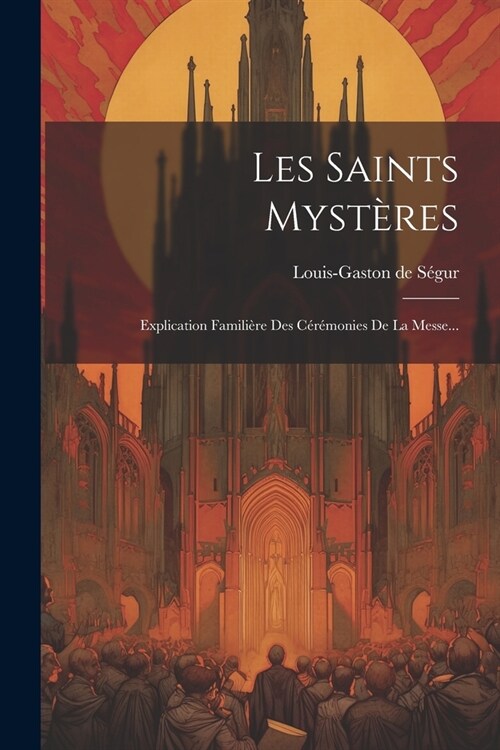 Les Saints Myst?es: Explication Famili?e Des C??onies De La Messe... (Paperback)