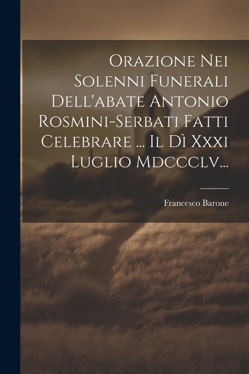 Orazione Nei Solenni Funerali Dellabate Antonio Rosmini-serbati Fatti Celebrare ... Il D?Xxxi Luglio Mdccclv... (Paperback)