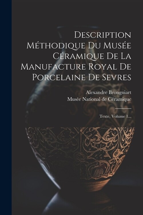 Description M?hodique Du Mus? C?amique De La Manufacture Royal De Porcelaine De Sevres: Texte, Volume 1... (Paperback)