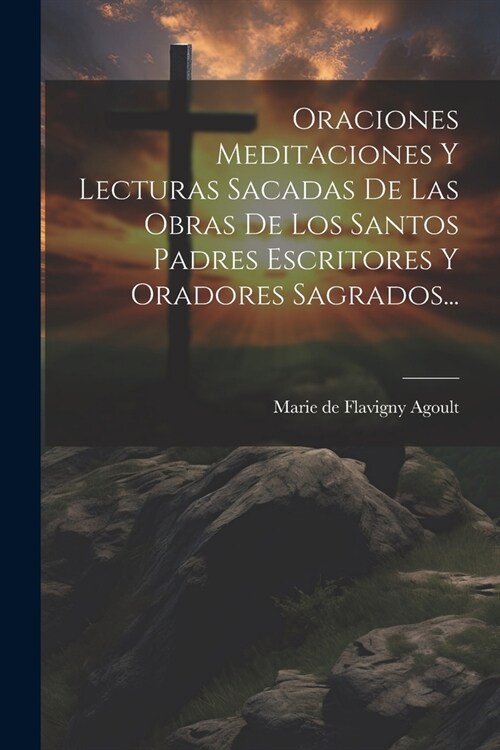Oraciones Meditaciones Y Lecturas Sacadas De Las Obras De Los Santos Padres Escritores Y Oradores Sagrados... (Paperback)