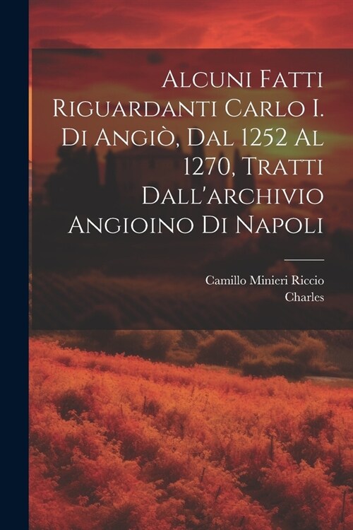 Alcuni Fatti Riguardanti Carlo I. Di Angi? Dal 1252 Al 1270, Tratti Dallarchivio Angioino Di Napoli (Paperback)