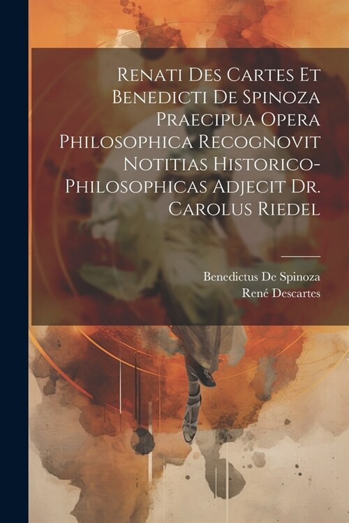 Renati Des Cartes Et Benedicti De Spinoza Praecipua Opera Philosophica Recognovit Notitias Historico-Philosophicas Adjecit Dr. Carolus Riedel (Paperback)