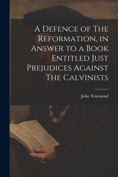 A Defence of The Reformation, in Answer to a Book Entitled Just Prejudices Against The Calvinists (Paperback)