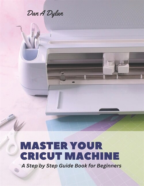 Master Your Cricut Machine: A Step by Step Guide Book for Beginners (Paperback)