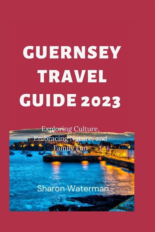 The Ultimate Guernsey Travel Guide 2023: Exploring Culture, Embracing Nature, and Family Fun (Paperback)