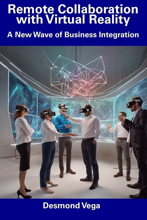 Remote Collaboration with Virtual Reality: A New Wave of Business Integration (Paperback)