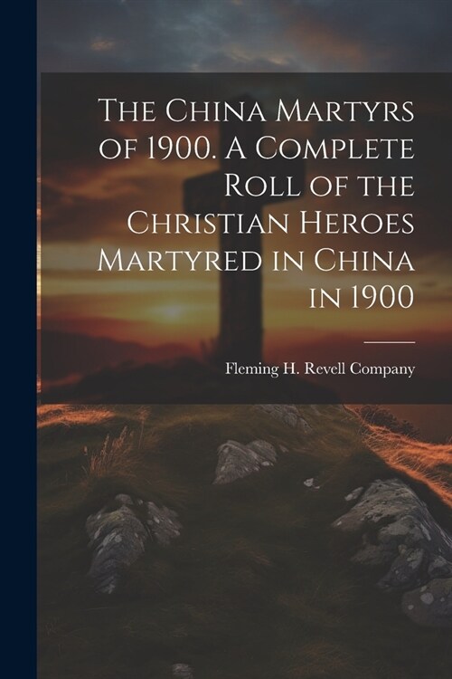 The China Martyrs of 1900. A Complete Roll of the Christian Heroes Martyred in China in 1900 (Paperback)