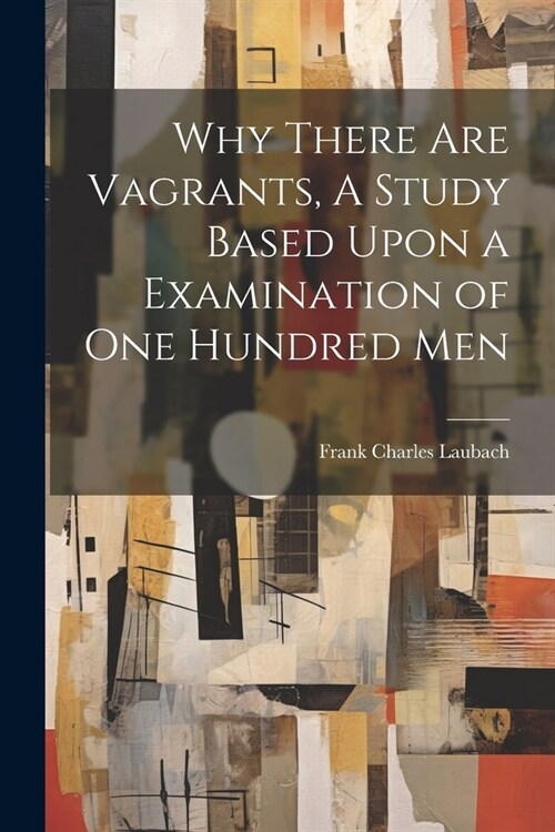 Why There are Vagrants, A Study Based Upon a Examination of one Hundred Men (Paperback)