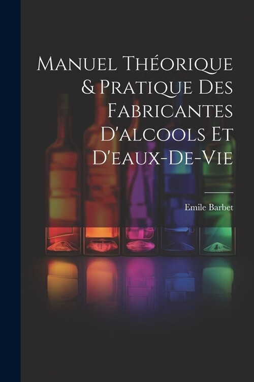 Manuel Th?rique & Pratique Des Fabricantes Dalcools Et Deaux-De-Vie (Paperback)