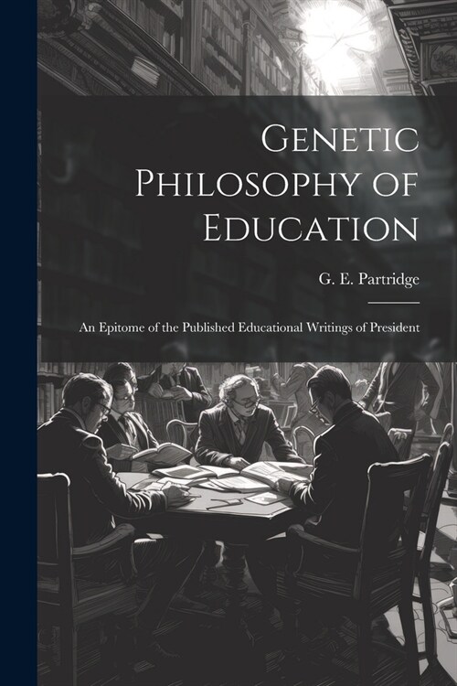 Genetic Philosophy of Education: An Epitome of the Published Educational Writings of President (Paperback)