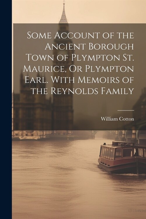 Some Account of the Ancient Borough Town of Plympton St. Maurice, Or Plympton Earl. With Memoirs of the Reynolds Family (Paperback)