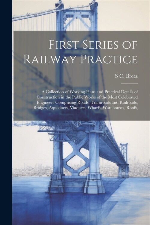 First Series of Railway Practice: A Collection of Working Plans and Practical Details of Construction in the Public Works of the Most Celebrated Engin (Paperback)