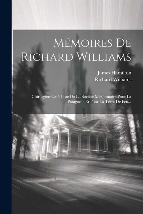 M?oires De Richard Williams: Chirurgien Cat?histe De La Soci??Missionnaire Pour La Patagonie Et Pour La Terre De Feu... (Paperback)