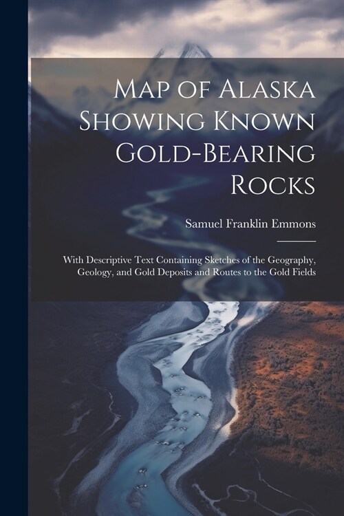 Map of Alaska Showing Known Gold-Bearing Rocks: With Descriptive Text Containing Sketches of the Geography, Geology, and Gold Deposits and Routes to t (Paperback)