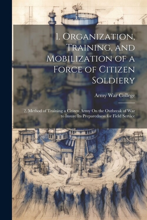 1. Organization, Training, and Mobilization of a Force of Citizen Soldiery: 2. Method of Training a Citizen Army On the Outbreak of War to Insure Its (Paperback)
