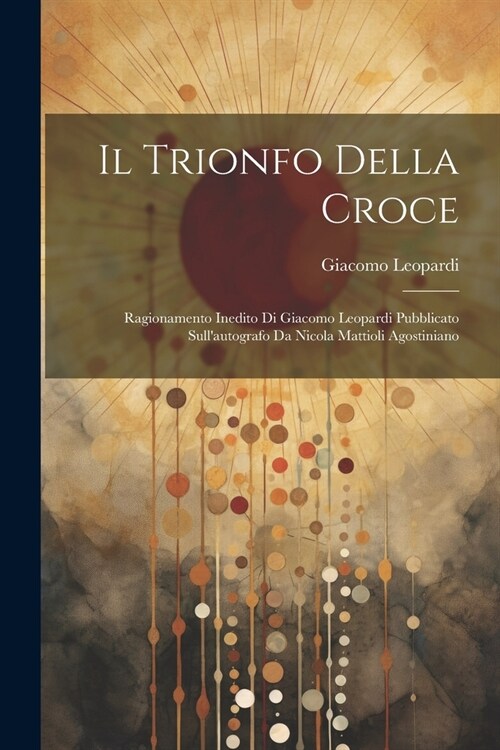 Il Trionfo Della Croce: Ragionamento Inedito Di Giacomo Leopardi Pubblicato Sullautografo Da Nicola Mattioli Agostiniano (Paperback)