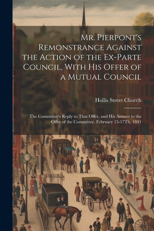 Mr. Pierponts Remonstrance Against the Action of the Ex-Parte Council, With His Offer of a Mutual Council; the Committees Reply to That Offer, and H (Paperback)